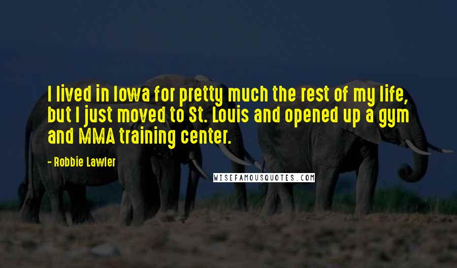 Robbie Lawler Quotes: I lived in Iowa for pretty much the rest of my life, but I just moved to St. Louis and opened up a gym and MMA training center.