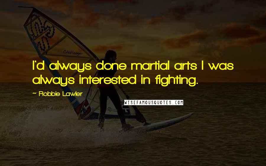 Robbie Lawler Quotes: I'd always done martial arts I was always interested in fighting.
