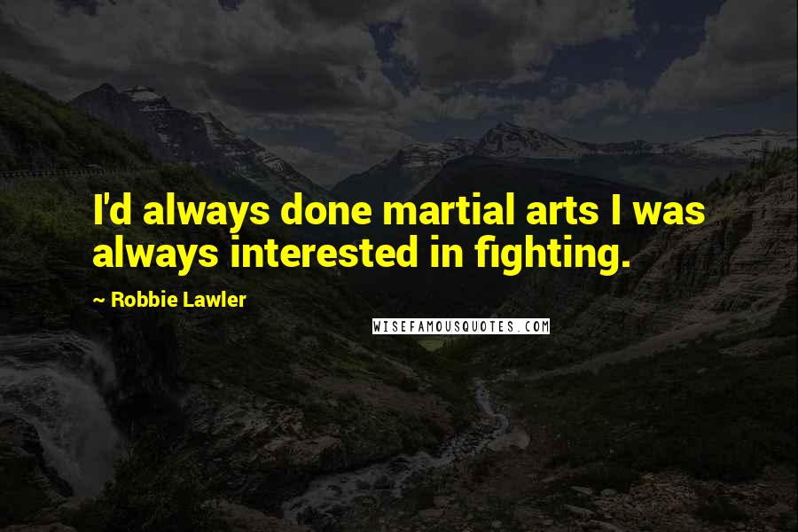 Robbie Lawler Quotes: I'd always done martial arts I was always interested in fighting.