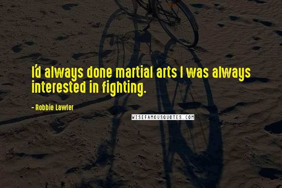 Robbie Lawler Quotes: I'd always done martial arts I was always interested in fighting.