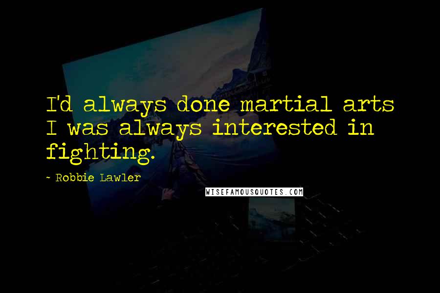 Robbie Lawler Quotes: I'd always done martial arts I was always interested in fighting.