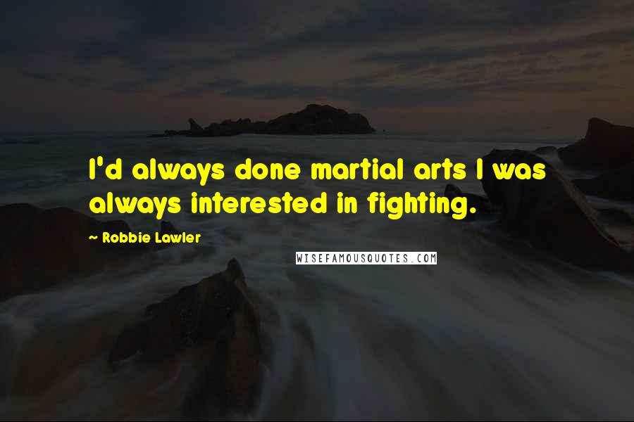 Robbie Lawler Quotes: I'd always done martial arts I was always interested in fighting.