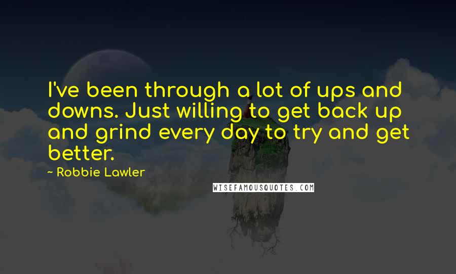 Robbie Lawler Quotes: I've been through a lot of ups and downs. Just willing to get back up and grind every day to try and get better.