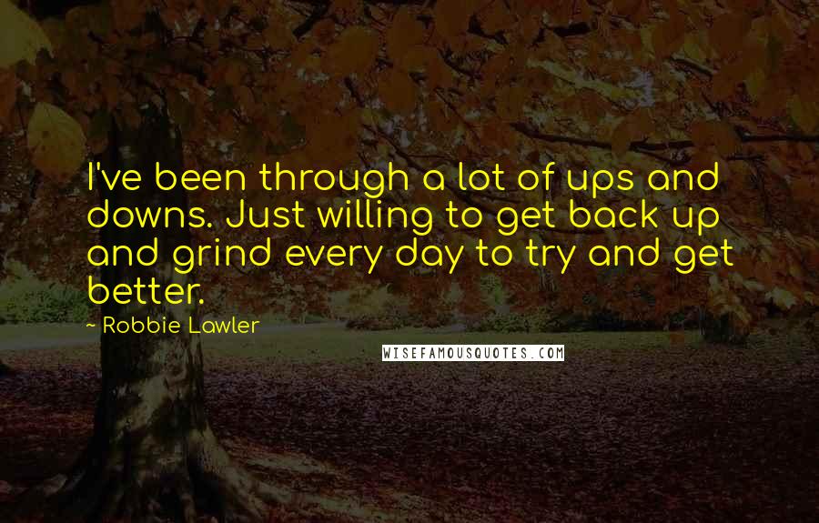 Robbie Lawler Quotes: I've been through a lot of ups and downs. Just willing to get back up and grind every day to try and get better.