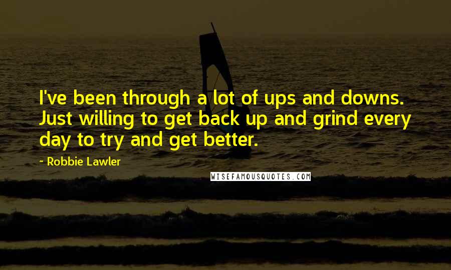 Robbie Lawler Quotes: I've been through a lot of ups and downs. Just willing to get back up and grind every day to try and get better.