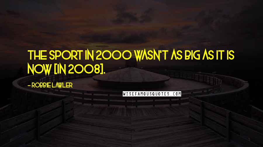 Robbie Lawler Quotes: The sport in 2000 wasn't as big as it is now [in 2008].