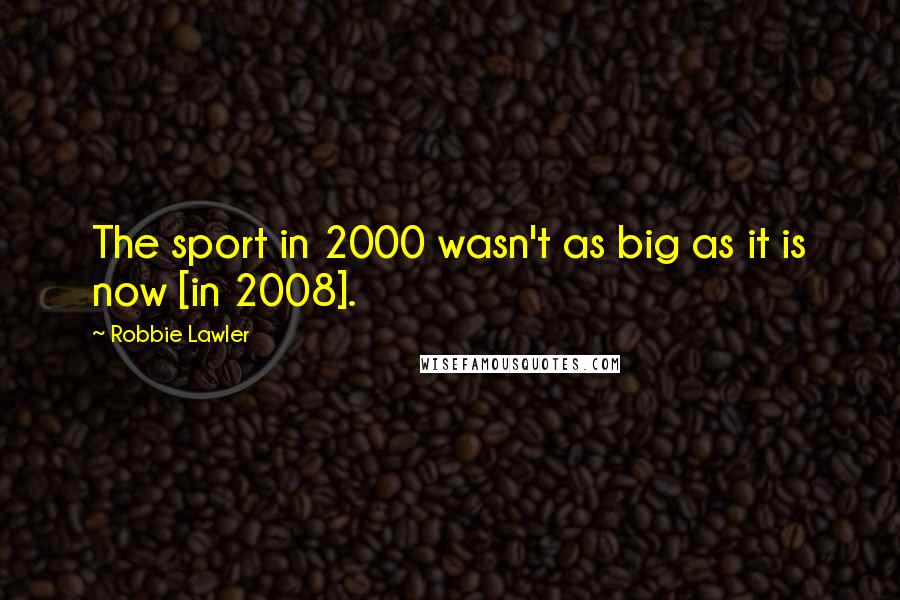 Robbie Lawler Quotes: The sport in 2000 wasn't as big as it is now [in 2008].