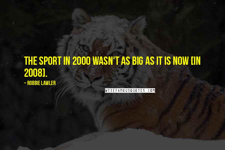 Robbie Lawler Quotes: The sport in 2000 wasn't as big as it is now [in 2008].
