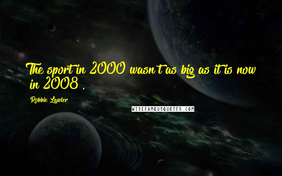 Robbie Lawler Quotes: The sport in 2000 wasn't as big as it is now [in 2008].