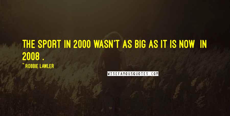 Robbie Lawler Quotes: The sport in 2000 wasn't as big as it is now [in 2008].