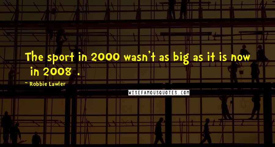 Robbie Lawler Quotes: The sport in 2000 wasn't as big as it is now [in 2008].