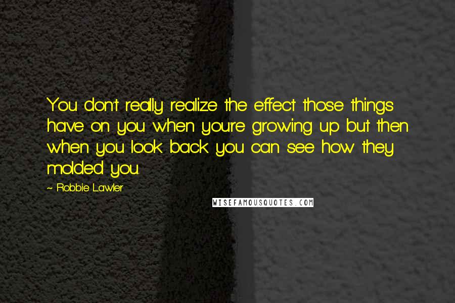 Robbie Lawler Quotes: You don't really realize the effect those things have on you when you're growing up but then when you look back you can see how they molded you.