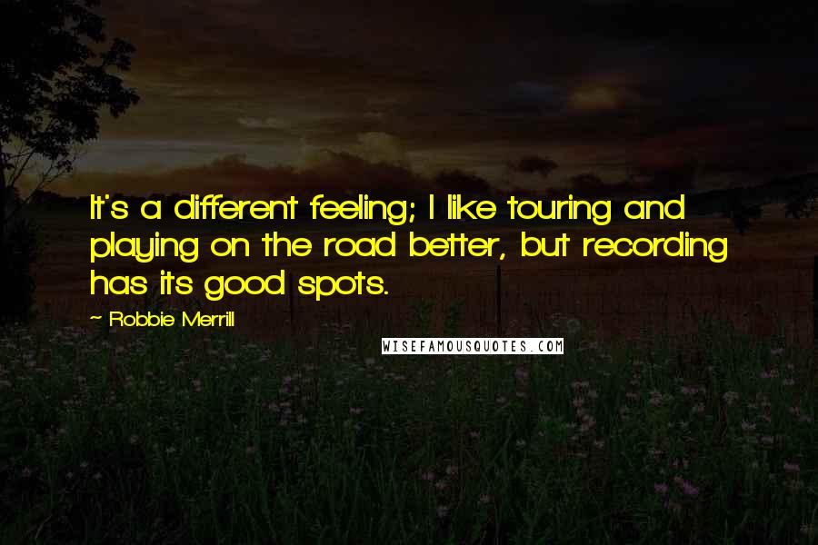 Robbie Merrill Quotes: It's a different feeling; I like touring and playing on the road better, but recording has its good spots.