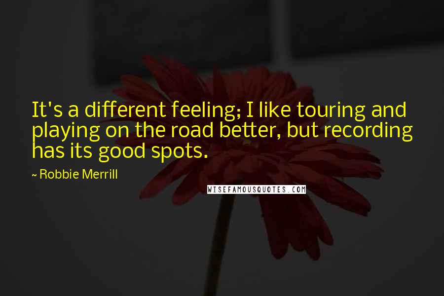 Robbie Merrill Quotes: It's a different feeling; I like touring and playing on the road better, but recording has its good spots.