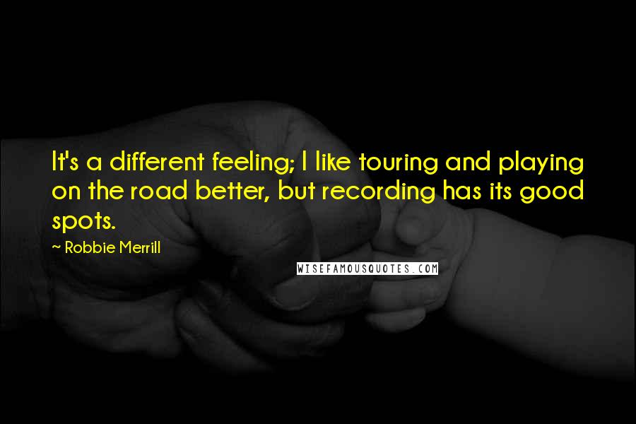 Robbie Merrill Quotes: It's a different feeling; I like touring and playing on the road better, but recording has its good spots.
