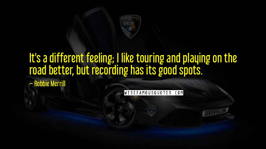 Robbie Merrill Quotes: It's a different feeling; I like touring and playing on the road better, but recording has its good spots.