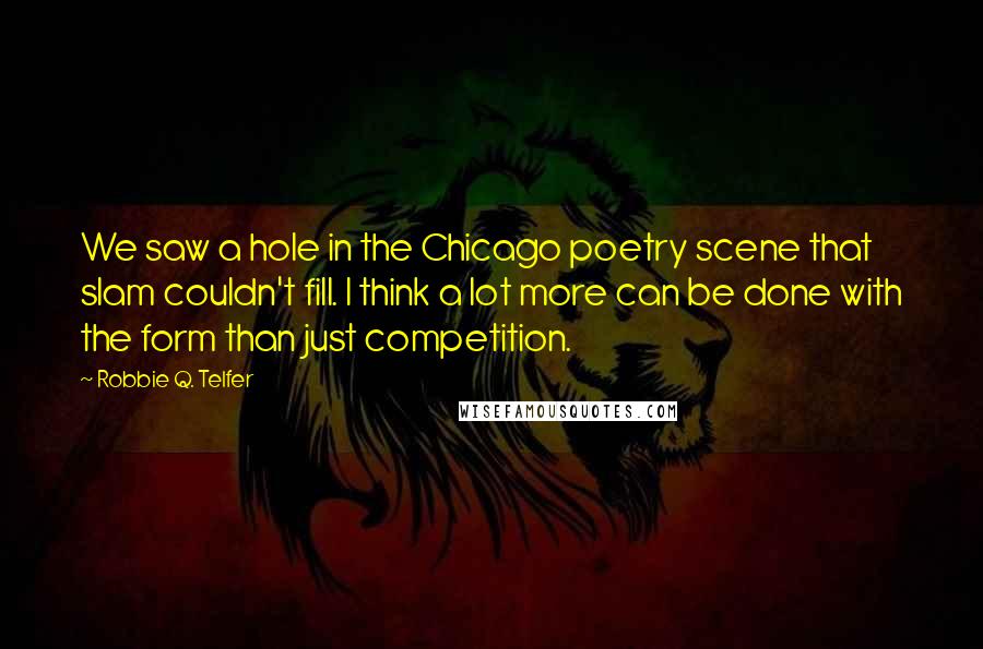 Robbie Q. Telfer Quotes: We saw a hole in the Chicago poetry scene that slam couldn't fill. I think a lot more can be done with the form than just competition.