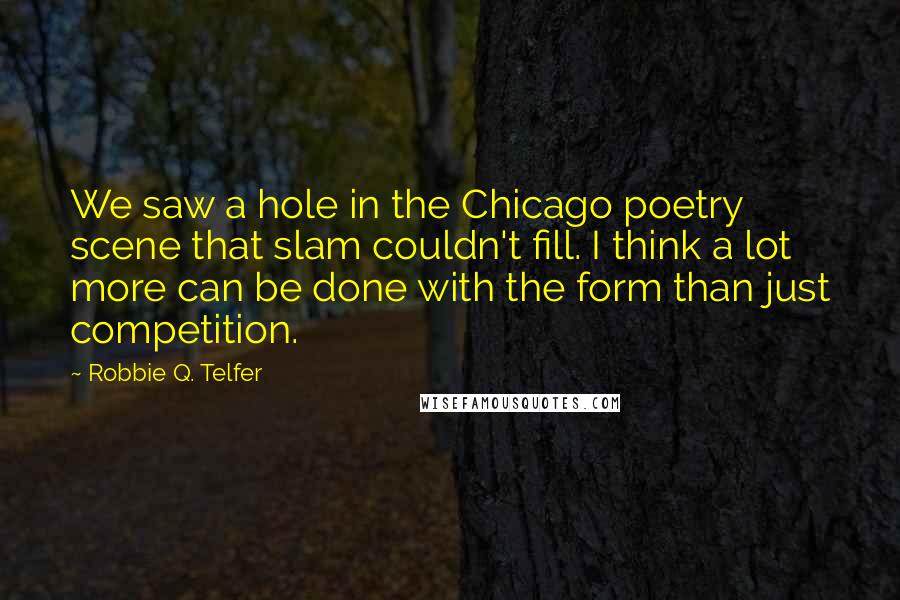 Robbie Q. Telfer Quotes: We saw a hole in the Chicago poetry scene that slam couldn't fill. I think a lot more can be done with the form than just competition.