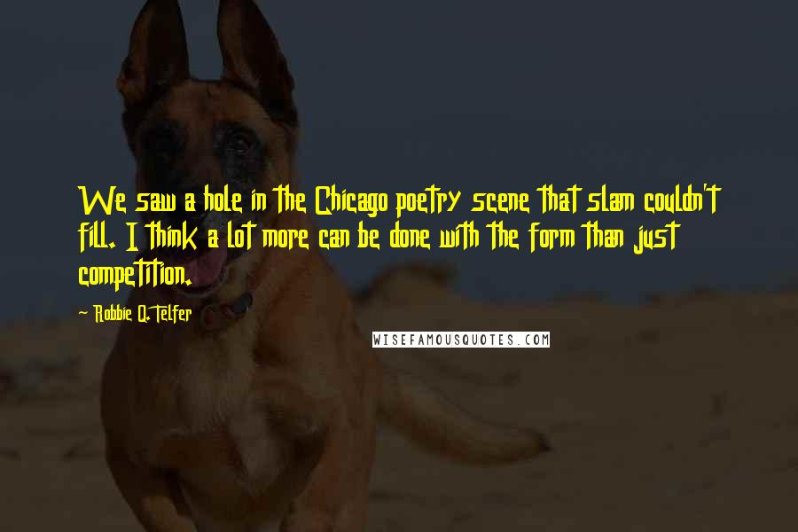 Robbie Q. Telfer Quotes: We saw a hole in the Chicago poetry scene that slam couldn't fill. I think a lot more can be done with the form than just competition.