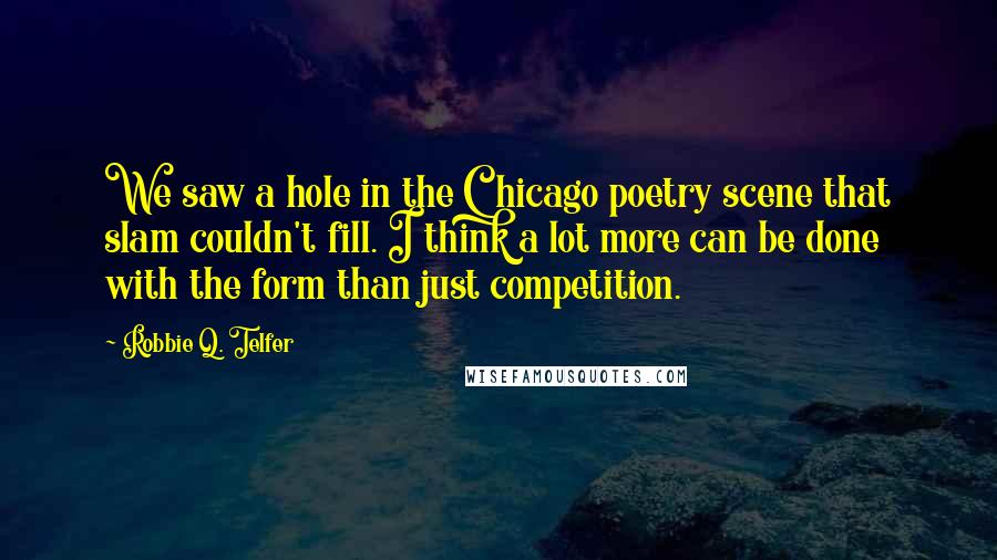 Robbie Q. Telfer Quotes: We saw a hole in the Chicago poetry scene that slam couldn't fill. I think a lot more can be done with the form than just competition.