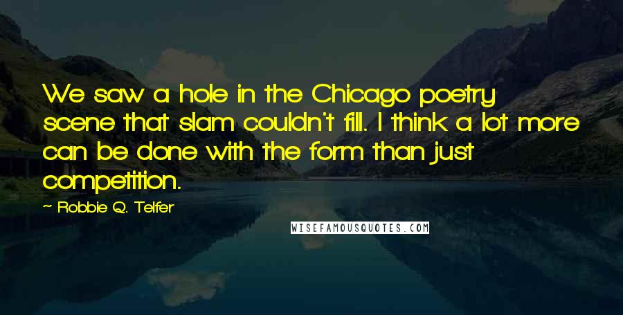 Robbie Q. Telfer Quotes: We saw a hole in the Chicago poetry scene that slam couldn't fill. I think a lot more can be done with the form than just competition.