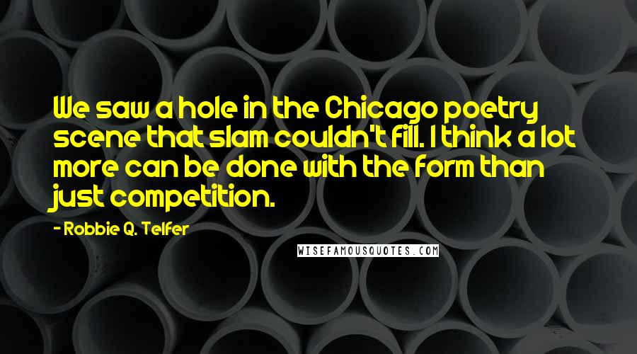 Robbie Q. Telfer Quotes: We saw a hole in the Chicago poetry scene that slam couldn't fill. I think a lot more can be done with the form than just competition.