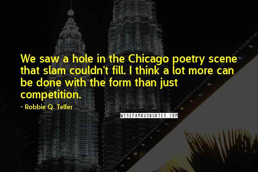 Robbie Q. Telfer Quotes: We saw a hole in the Chicago poetry scene that slam couldn't fill. I think a lot more can be done with the form than just competition.