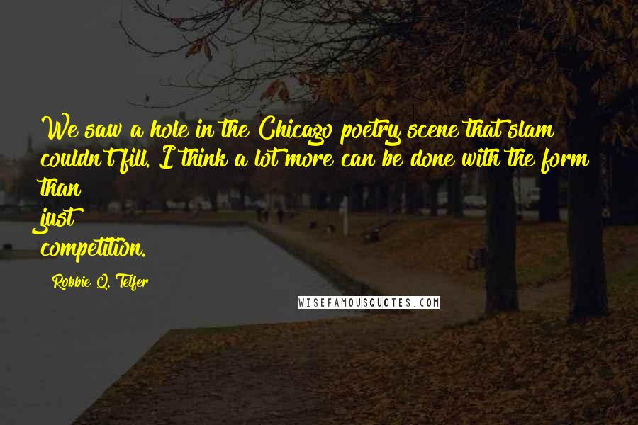 Robbie Q. Telfer Quotes: We saw a hole in the Chicago poetry scene that slam couldn't fill. I think a lot more can be done with the form than just competition.