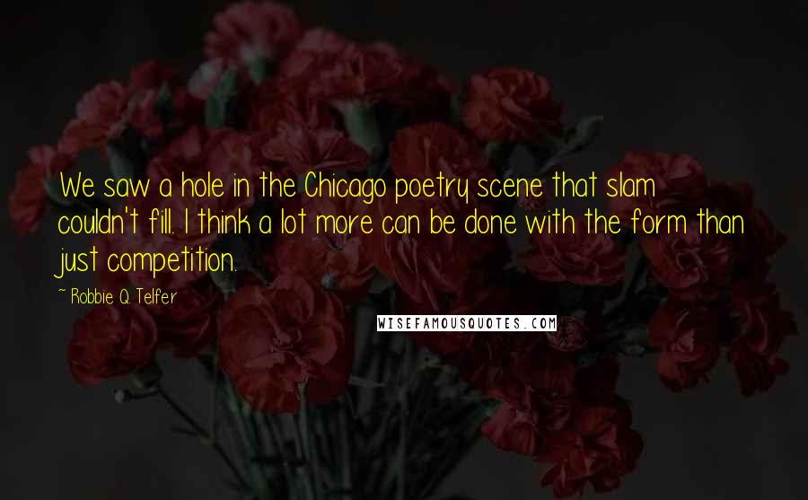 Robbie Q. Telfer Quotes: We saw a hole in the Chicago poetry scene that slam couldn't fill. I think a lot more can be done with the form than just competition.