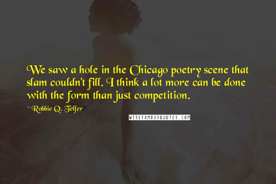 Robbie Q. Telfer Quotes: We saw a hole in the Chicago poetry scene that slam couldn't fill. I think a lot more can be done with the form than just competition.
