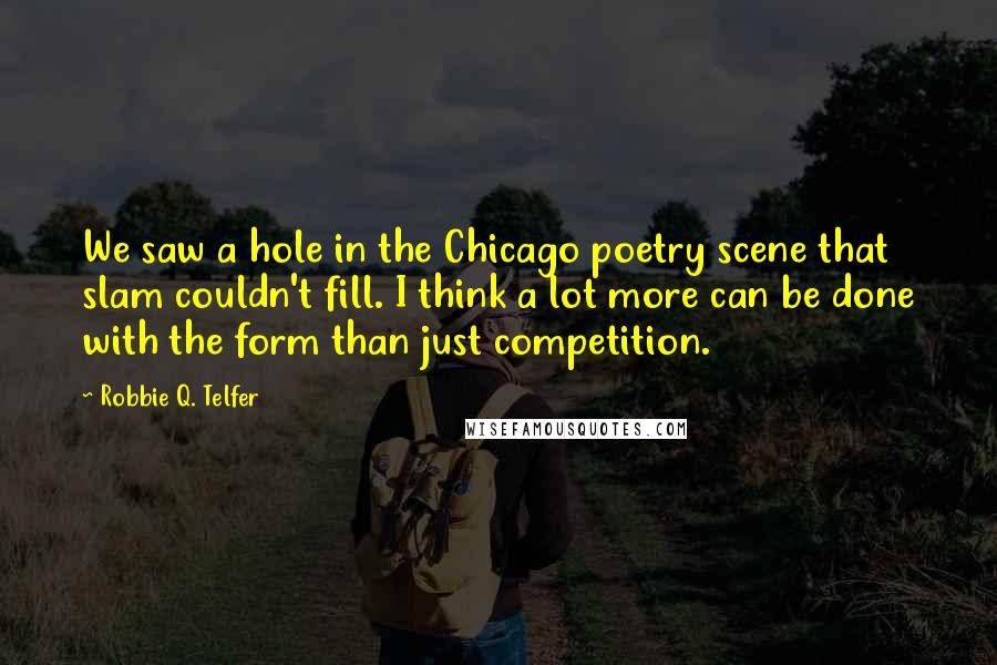 Robbie Q. Telfer Quotes: We saw a hole in the Chicago poetry scene that slam couldn't fill. I think a lot more can be done with the form than just competition.