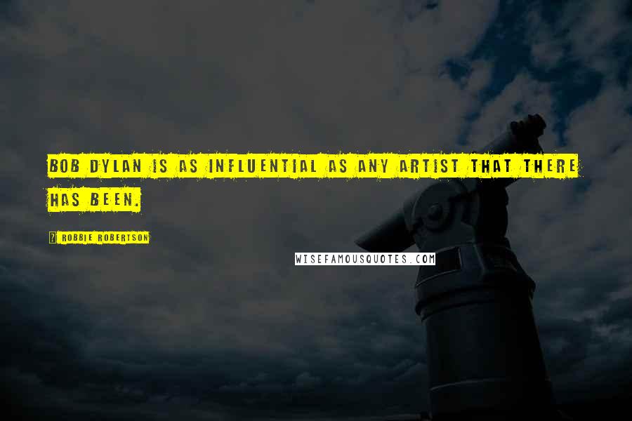 Robbie Robertson Quotes: Bob Dylan is as influential as any artist that there has been.