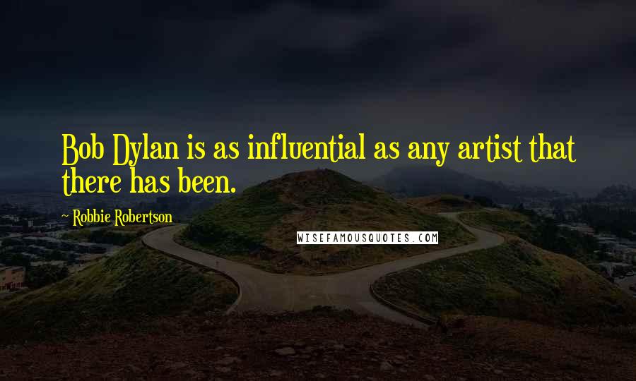 Robbie Robertson Quotes: Bob Dylan is as influential as any artist that there has been.