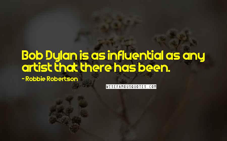 Robbie Robertson Quotes: Bob Dylan is as influential as any artist that there has been.