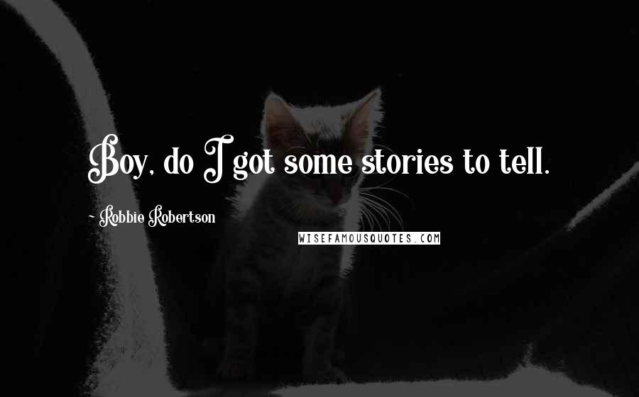 Robbie Robertson Quotes: Boy, do I got some stories to tell.