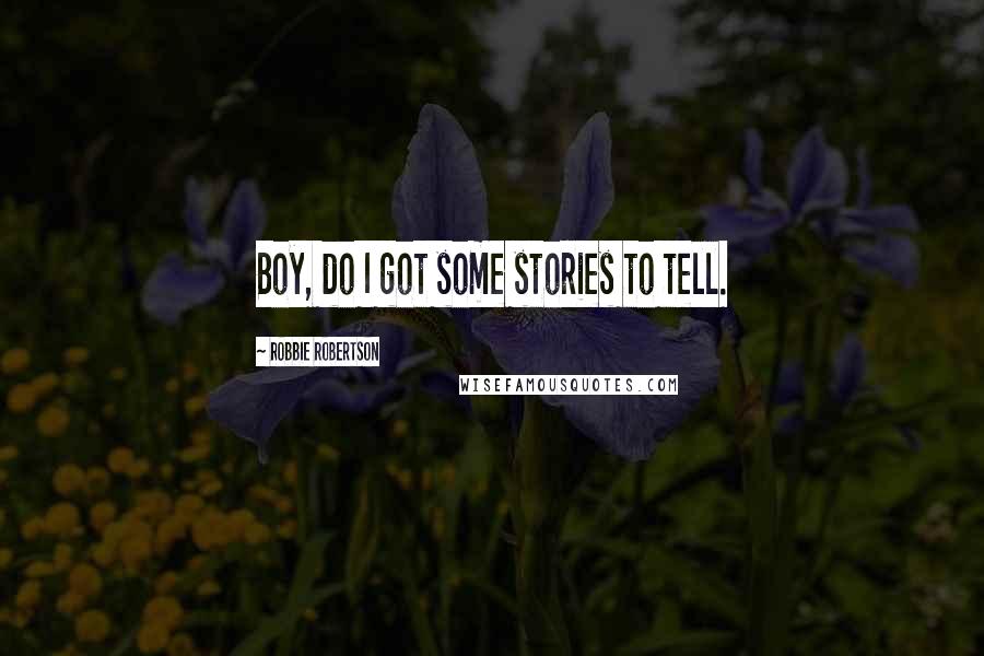 Robbie Robertson Quotes: Boy, do I got some stories to tell.