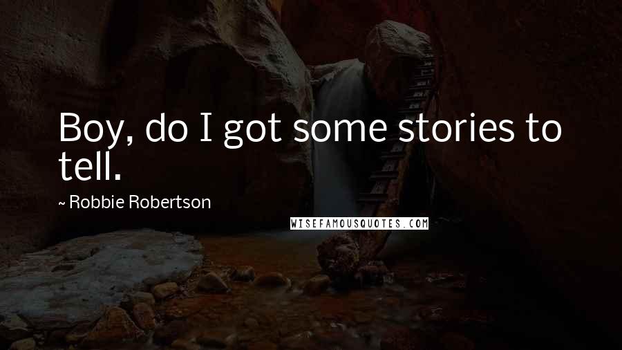 Robbie Robertson Quotes: Boy, do I got some stories to tell.