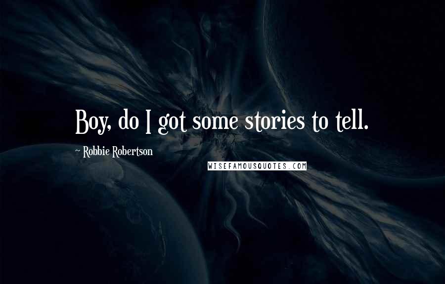 Robbie Robertson Quotes: Boy, do I got some stories to tell.