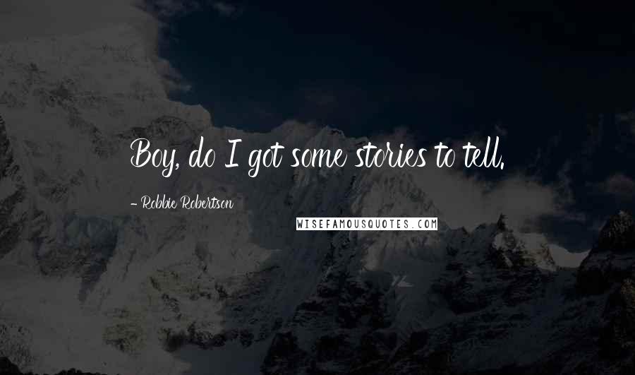 Robbie Robertson Quotes: Boy, do I got some stories to tell.