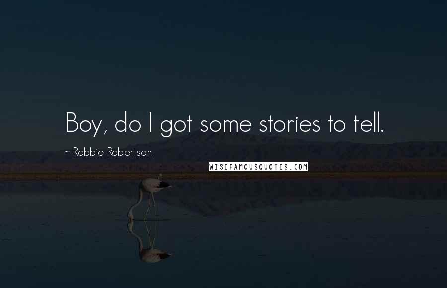 Robbie Robertson Quotes: Boy, do I got some stories to tell.