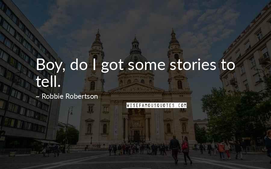 Robbie Robertson Quotes: Boy, do I got some stories to tell.