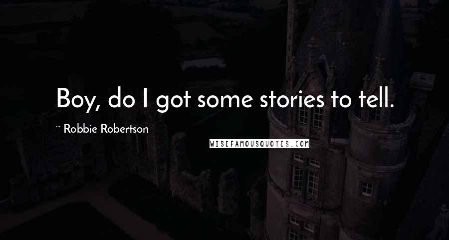 Robbie Robertson Quotes: Boy, do I got some stories to tell.