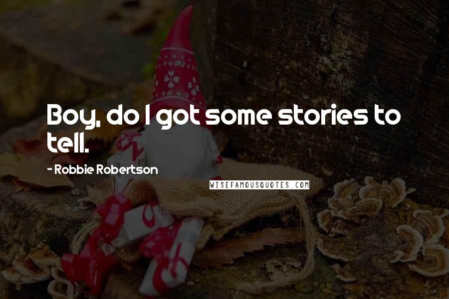 Robbie Robertson Quotes: Boy, do I got some stories to tell.