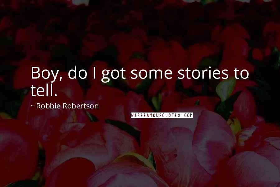 Robbie Robertson Quotes: Boy, do I got some stories to tell.