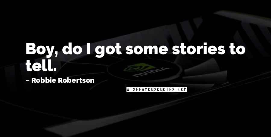 Robbie Robertson Quotes: Boy, do I got some stories to tell.