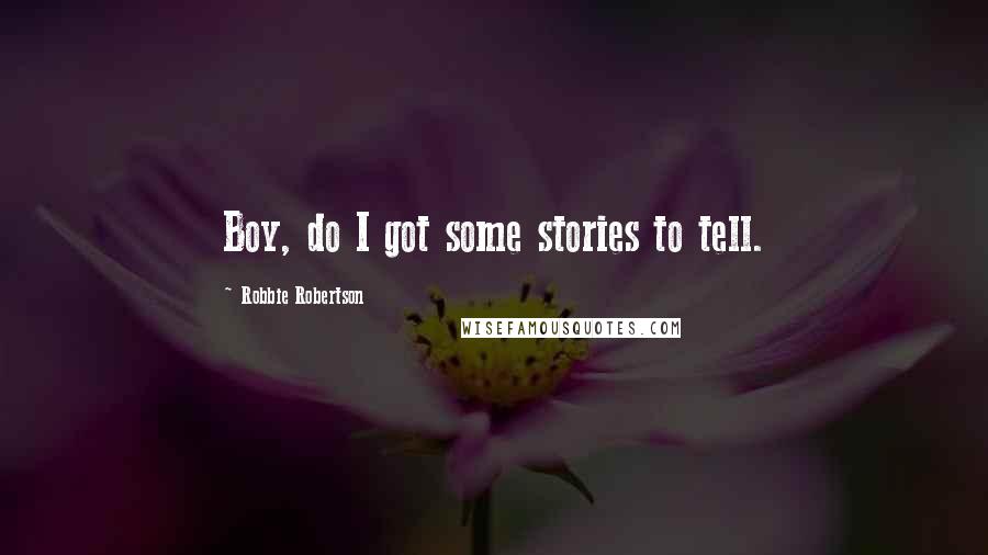 Robbie Robertson Quotes: Boy, do I got some stories to tell.