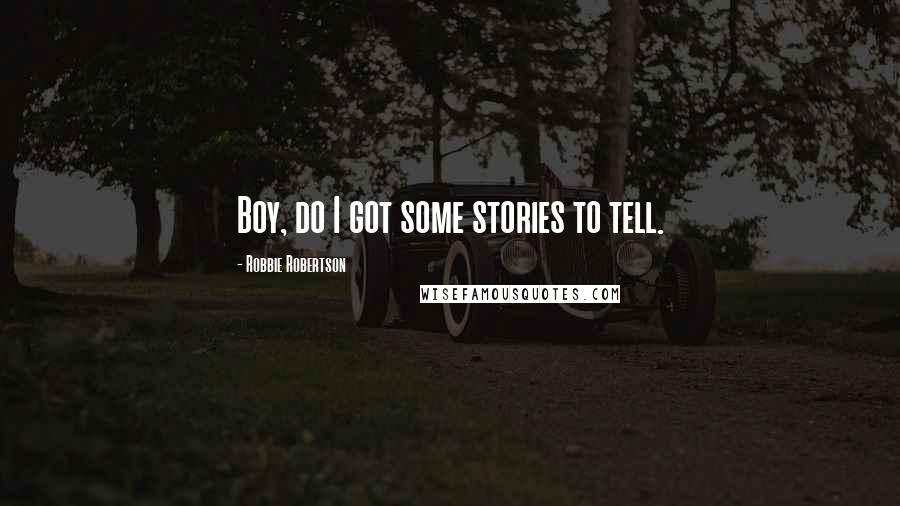 Robbie Robertson Quotes: Boy, do I got some stories to tell.