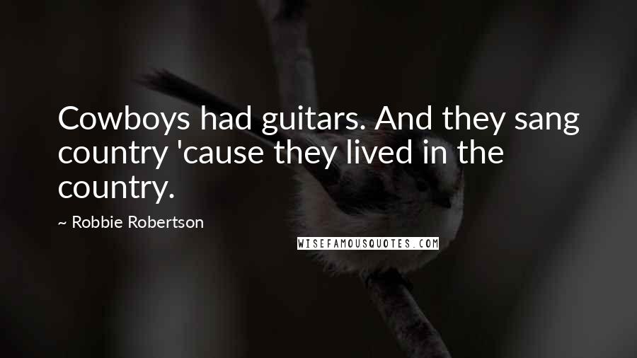 Robbie Robertson Quotes: Cowboys had guitars. And they sang country 'cause they lived in the country.