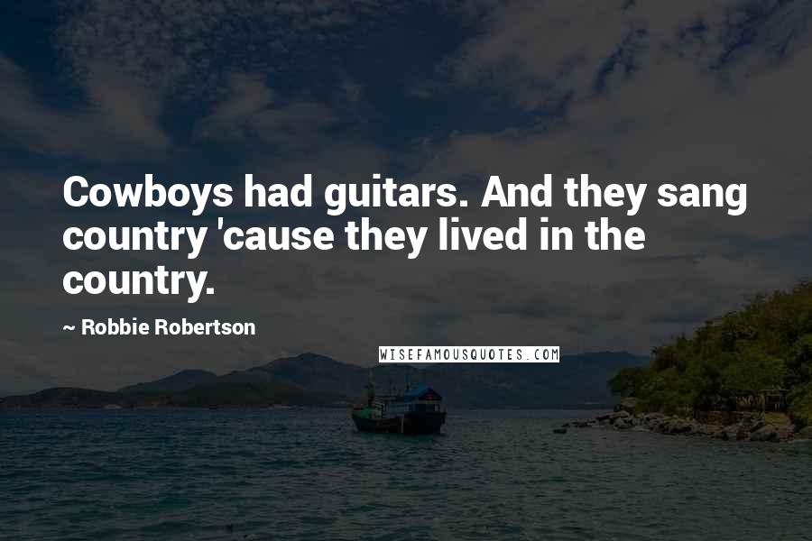 Robbie Robertson Quotes: Cowboys had guitars. And they sang country 'cause they lived in the country.