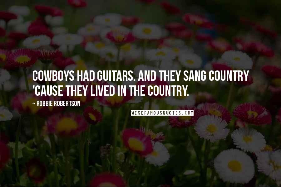 Robbie Robertson Quotes: Cowboys had guitars. And they sang country 'cause they lived in the country.